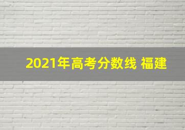 2021年高考分数线 福建